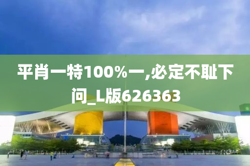 平肖一特100%一,必定不耻下问_L版626363