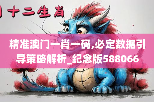 精准澳门一肖一码,必定数据引导策略解析_纪念版588066