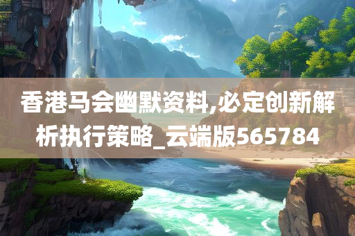 香港马会幽默资料,必定创新解析执行策略_云端版565784