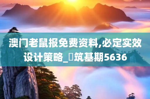 澳门老鼠报免费资料,必定实效设计策略_‌筑基期5636