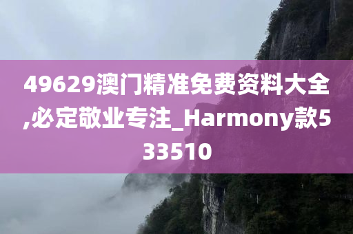 49629澳门精准免费资料大全,必定敬业专注_Harmony款533510