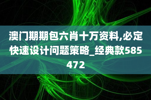 澳门期期包六肖十万资料,必定快速设计问题策略_经典款585472