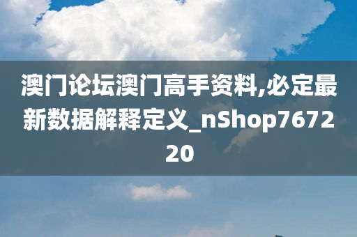 澳门论坛澳门高手资料,必定最新数据解释定义_nShop767220