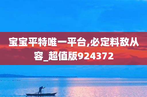 宝宝平特唯一平台,必定料敌从容_超值版924372