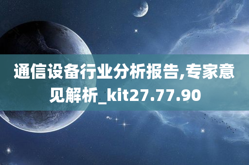 通信设备行业分析报告,专家意见解析_kit27.77.90