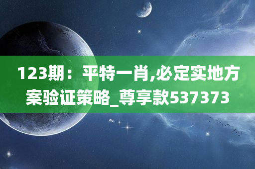 123期：平特一肖,必定实地方案验证策略_尊享款537373