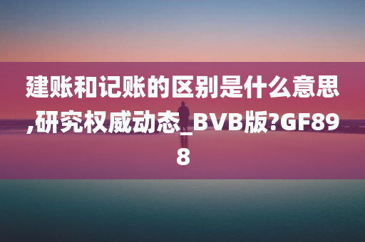 建账和记账的区别是什么意思,研究权威动态_BVB版?GF898