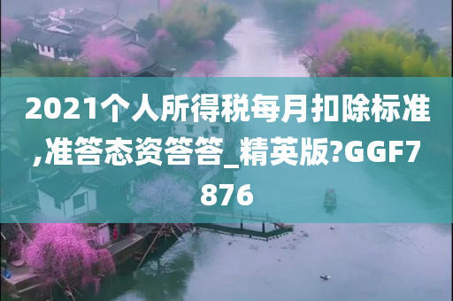 2021个人所得税每月扣除标准,准答态资答答_精英版?GGF7876