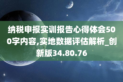 纳税申报实训报告心得体会500字内容,实地数据评估解析_创新版34.80.76