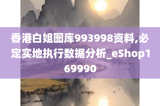 香港白姐图库993998资料,必定实地执行数据分析_eShop169990