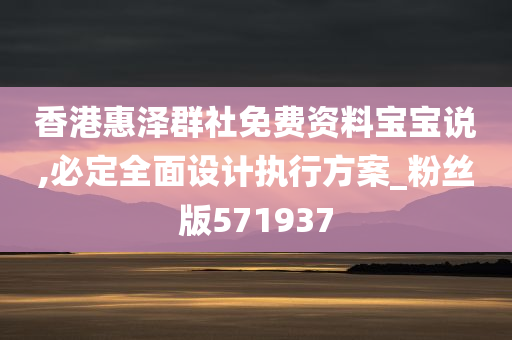 香港惠泽群社免费资料宝宝说,必定全面设计执行方案_粉丝版571937