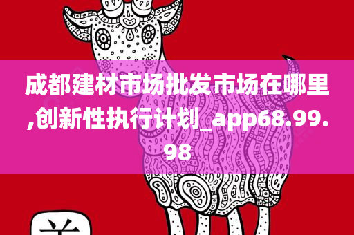 成都建材市场批发市场在哪里,创新性执行计划_app68.99.98