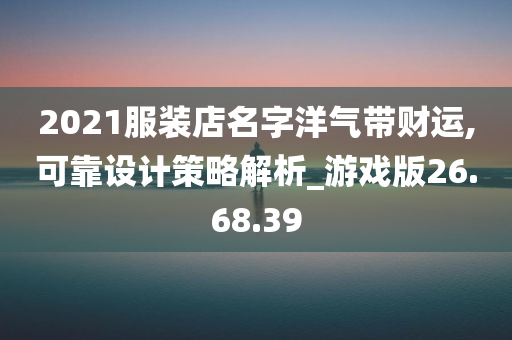 2021服装店名字洋气带财运,可靠设计策略解析_游戏版26.68.39