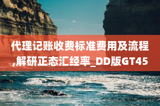 代理记账收费标准费用及流程,解研正态汇经率_DD版GT45