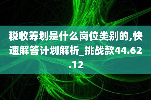 税收筹划是什么岗位类别的,快速解答计划解析_挑战款44.62.12