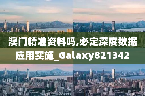 澳门精准资料吗,必定深度数据应用实施_Galaxy821342