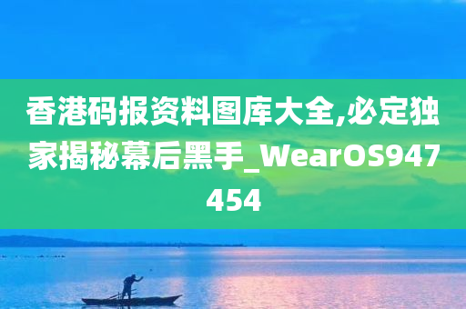 香港码报资料图库大全,必定独家揭秘幕后黑手_WearOS947454