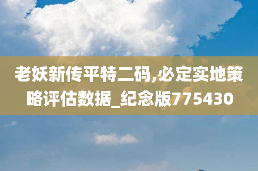 老妖新传平特二码,必定实地策略评估数据_纪念版775430