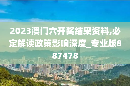 2023澳门六开奖结果资料,必定解读政策影响深度_专业版887478