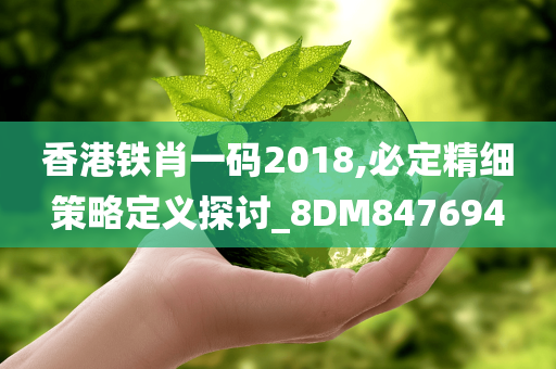 香港铁肖一码2018,必定精细策略定义探讨_8DM847694