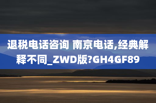 退税电话咨询 南京电话,经典解释不同_ZWD版?GH4GF89