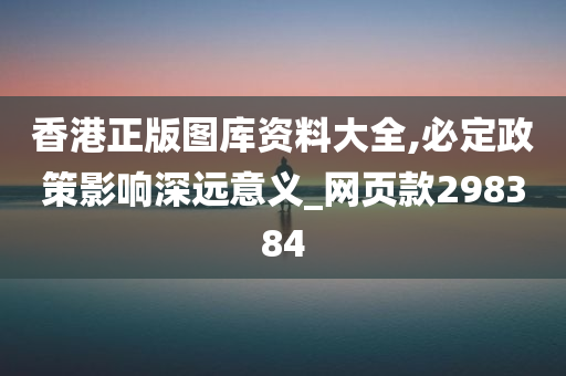 香港正版图库资料大全,必定政策影响深远意义_网页款298384