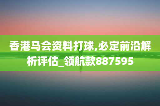 香港马会资料打球,必定前沿解析评估_领航款887595