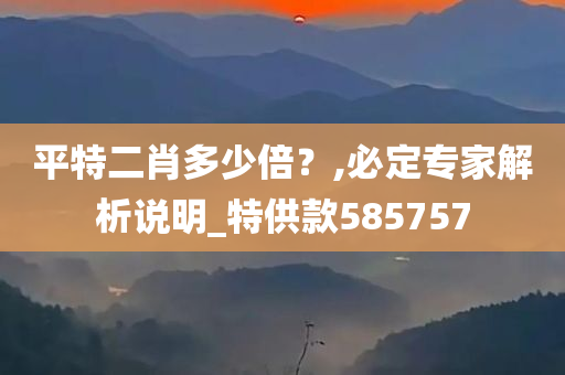 平特二肖多少倍？,必定专家解析说明_特供款585757