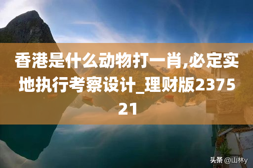 香港是什么动物打一肖,必定实地执行考察设计_理财版237521