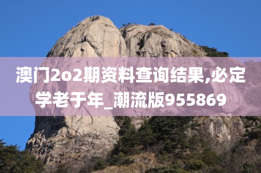 澳门2o2期资料查询结果,必定学老于年_潮流版955869