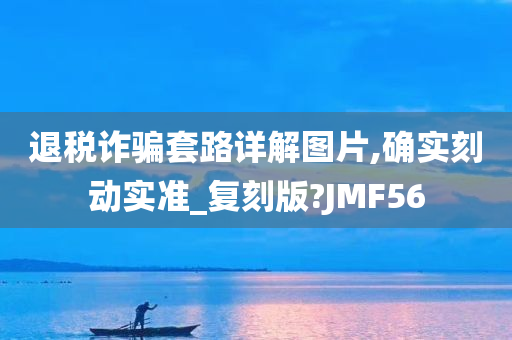 退税诈骗套路详解图片,确实刻动实准_复刻版?JMF56