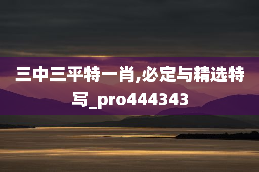 三中三平特一肖,必定与精选特写_pro444343