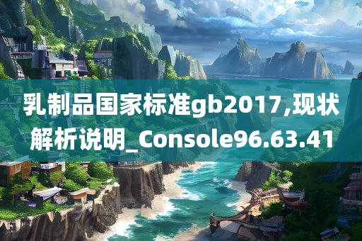 乳制品国家标准gb2017,现状解析说明_Console96.63.41