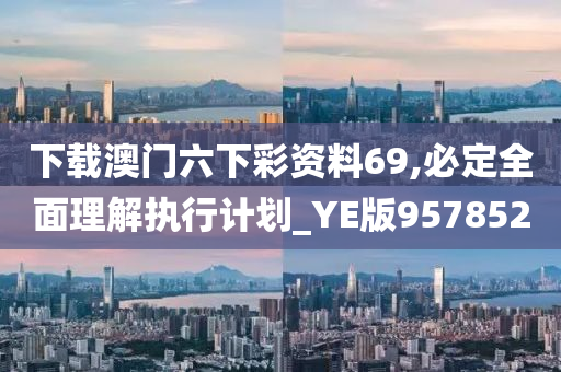 下载澳门六下彩资料69,必定全面理解执行计划_YE版957852