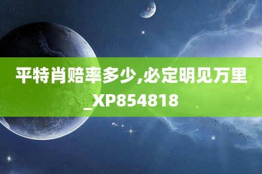 平特肖赔率多少,必定明见万里_XP854818