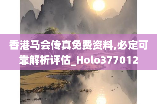 香港马会传真免费资料,必定可靠解析评估_Holo377012