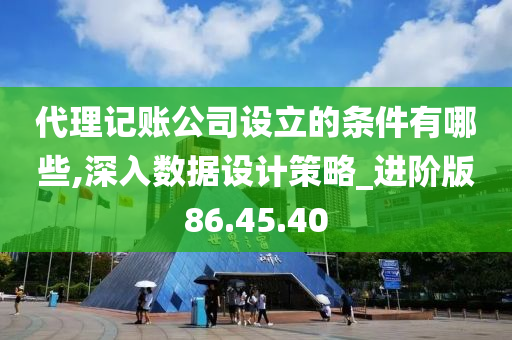 代理记账公司设立的条件有哪些,深入数据设计策略_进阶版86.45.40