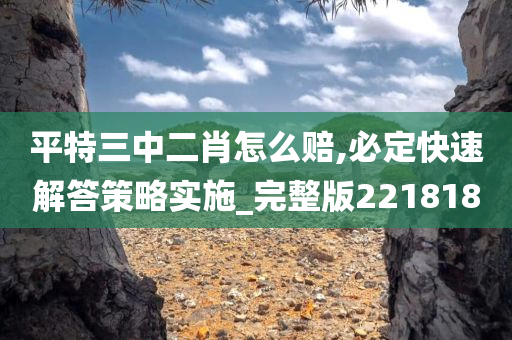 平特三中二肖怎么赔,必定快速解答策略实施_完整版221818