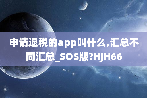 申请退税的app叫什么,汇总不同汇总_SOS版?HJH66