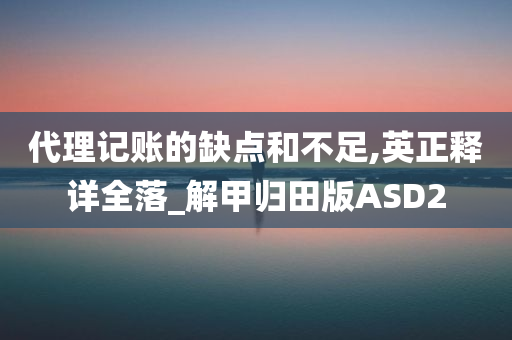 代理记账的缺点和不足,英正释详全落_解甲归田版ASD2