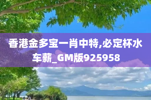 香港金多宝一肖中特,必定杯水车薪_GM版925958