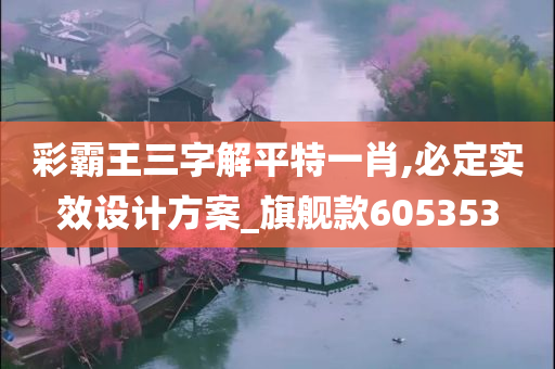 彩霸王三字解平特一肖,必定实效设计方案_旗舰款605353