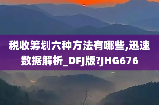 税收筹划六种方法有哪些,迅速数据解析_DFJ版?JHG676