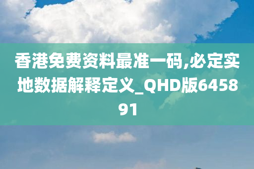 香港免费资料最准一码,必定实地数据解释定义_QHD版645891