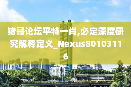 猪哥论坛平特一肖,必定深度研究解释定义_Nexus80103116