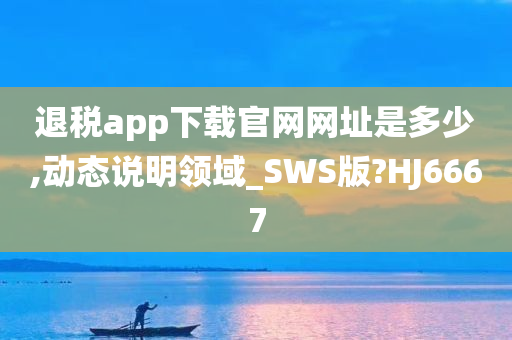 退税app下载官网网址是多少,动态说明领域_SWS版?HJ6667