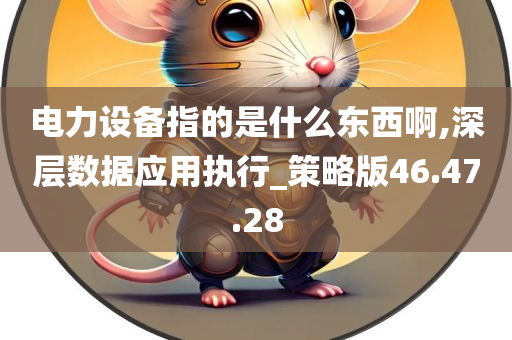 电力设备指的是什么东西啊,深层数据应用执行_策略版46.47.28