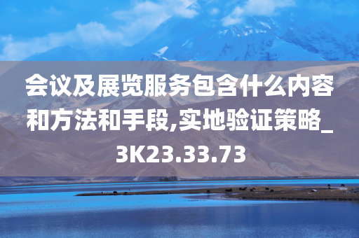 会议及展览服务包含什么内容和方法和手段,实地验证策略_3K23.33.73