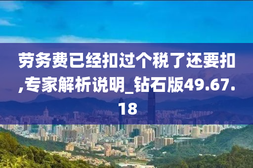 劳务费已经扣过个税了还要扣,专家解析说明_钻石版49.67.18