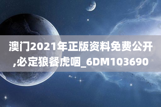 澳门2021年正版资料免费公开,必定狼餐虎咽_6DM103690